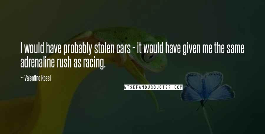 Valentino Rossi Quotes: I would have probably stolen cars - it would have given me the same adrenaline rush as racing.