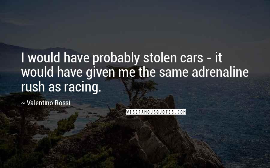 Valentino Rossi Quotes: I would have probably stolen cars - it would have given me the same adrenaline rush as racing.