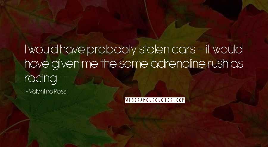 Valentino Rossi Quotes: I would have probably stolen cars - it would have given me the same adrenaline rush as racing.