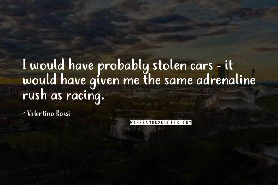 Valentino Rossi Quotes: I would have probably stolen cars - it would have given me the same adrenaline rush as racing.