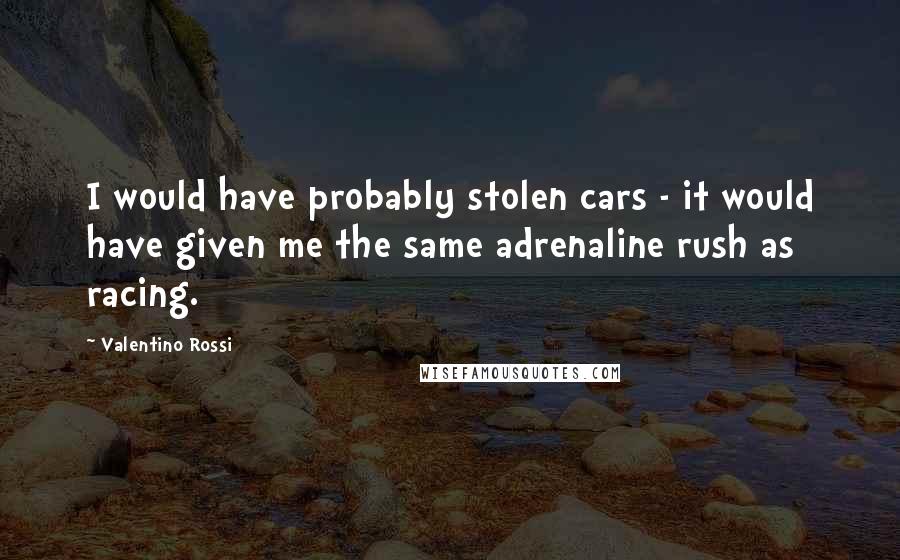 Valentino Rossi Quotes: I would have probably stolen cars - it would have given me the same adrenaline rush as racing.