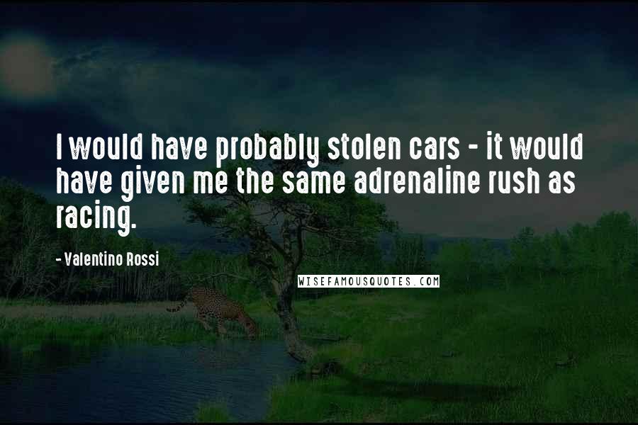 Valentino Rossi Quotes: I would have probably stolen cars - it would have given me the same adrenaline rush as racing.