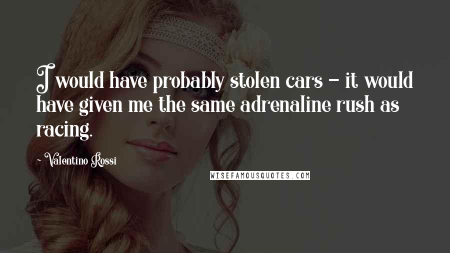 Valentino Rossi Quotes: I would have probably stolen cars - it would have given me the same adrenaline rush as racing.