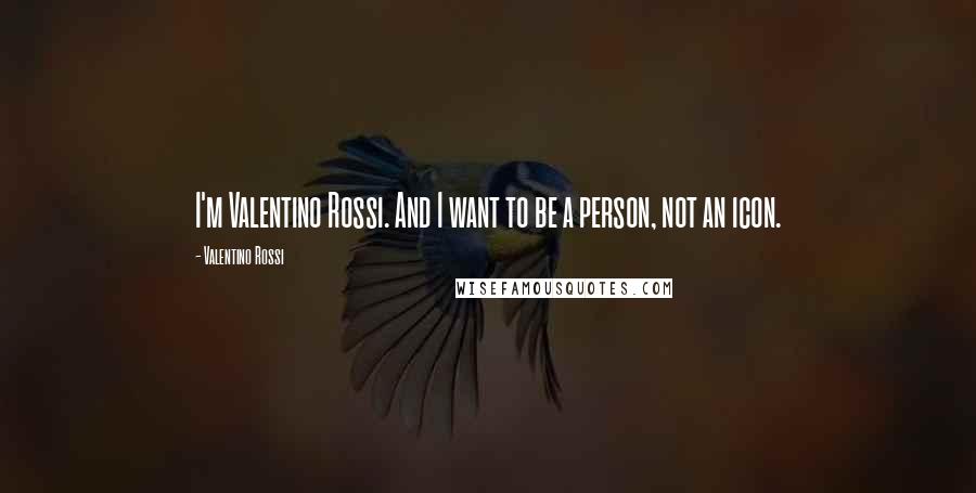 Valentino Rossi Quotes: I'm Valentino Rossi. And I want to be a person, not an icon.