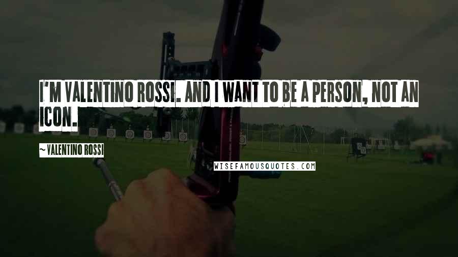 Valentino Rossi Quotes: I'm Valentino Rossi. And I want to be a person, not an icon.