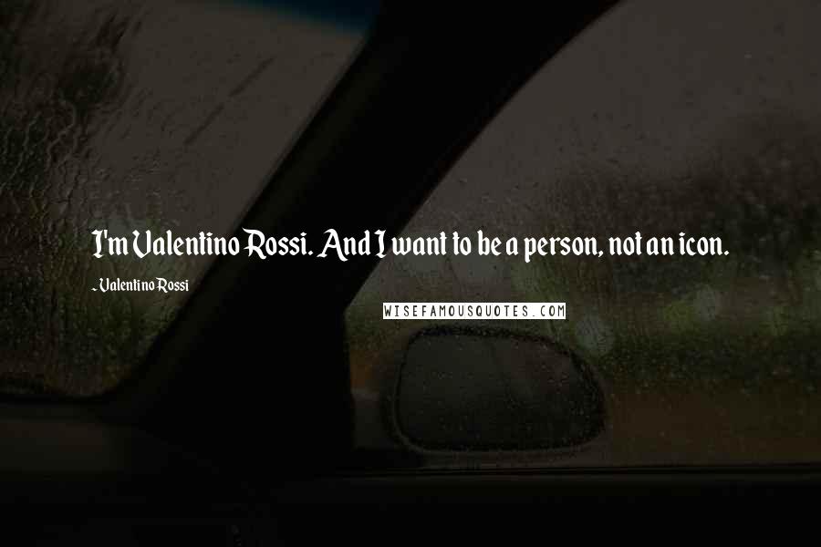 Valentino Rossi Quotes: I'm Valentino Rossi. And I want to be a person, not an icon.