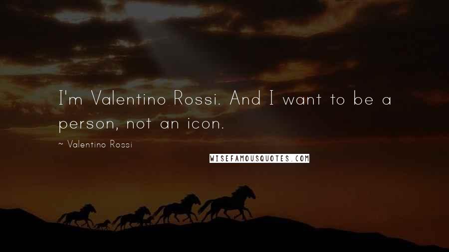 Valentino Rossi Quotes: I'm Valentino Rossi. And I want to be a person, not an icon.