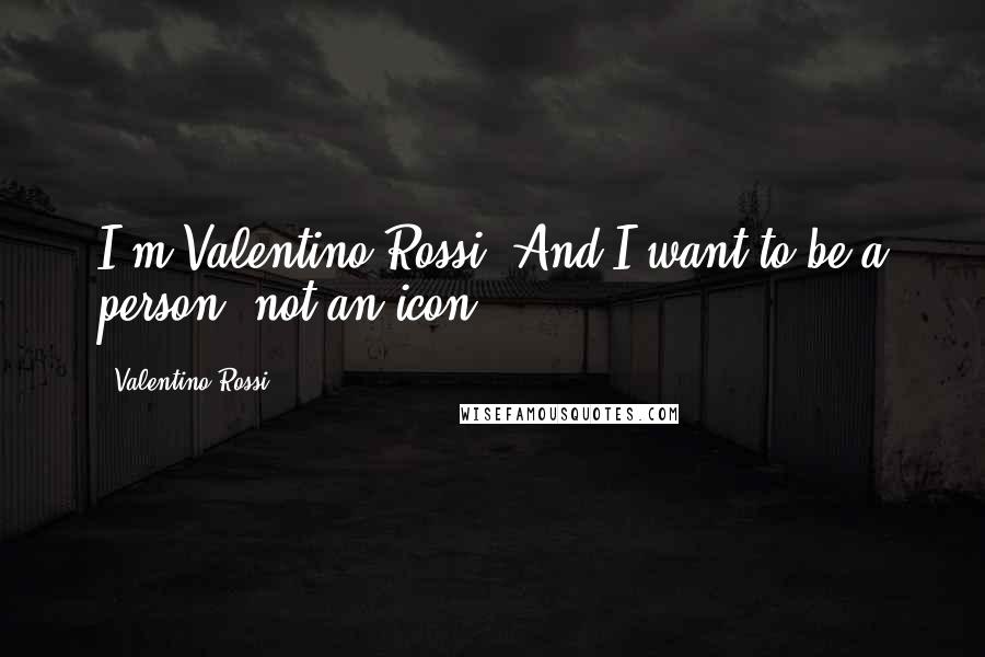 Valentino Rossi Quotes: I'm Valentino Rossi. And I want to be a person, not an icon.