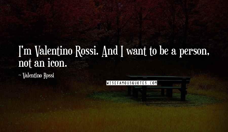 Valentino Rossi Quotes: I'm Valentino Rossi. And I want to be a person, not an icon.