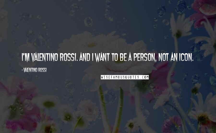 Valentino Rossi Quotes: I'm Valentino Rossi. And I want to be a person, not an icon.