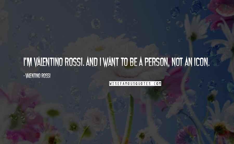 Valentino Rossi Quotes: I'm Valentino Rossi. And I want to be a person, not an icon.