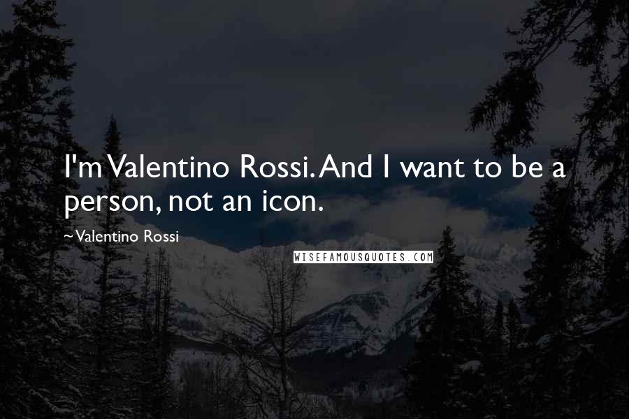 Valentino Rossi Quotes: I'm Valentino Rossi. And I want to be a person, not an icon.