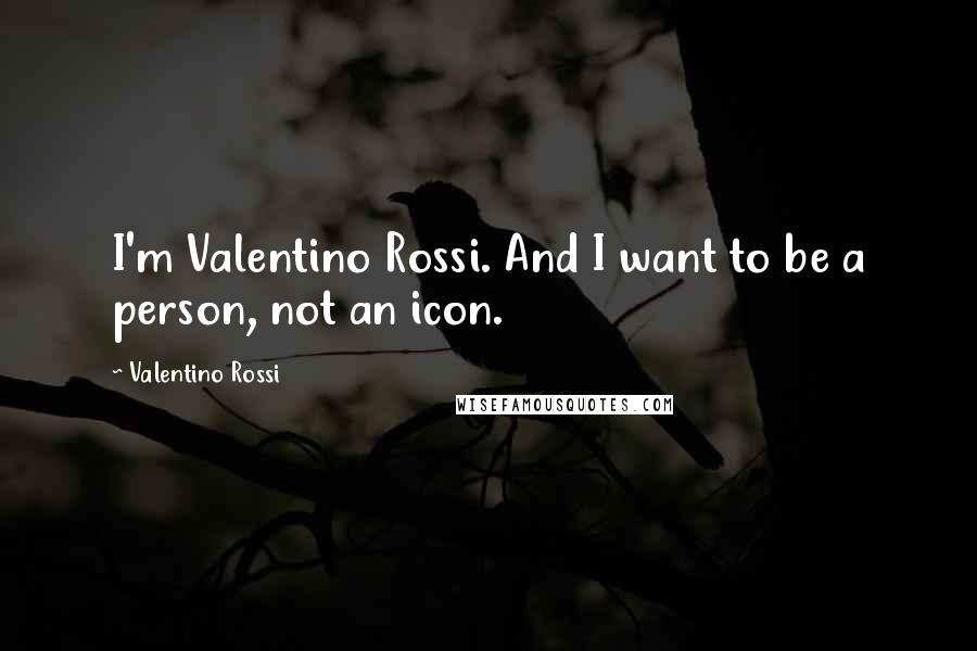 Valentino Rossi Quotes: I'm Valentino Rossi. And I want to be a person, not an icon.