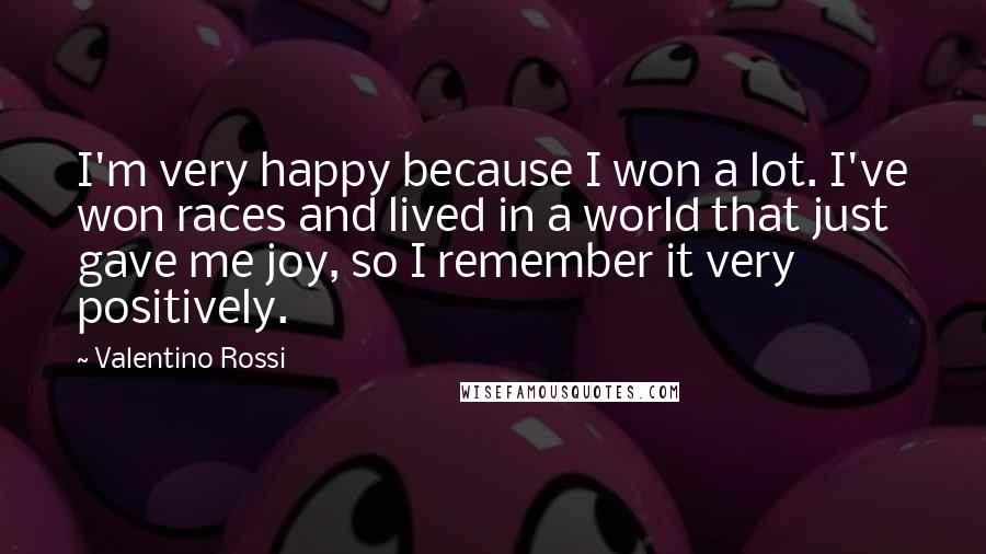 Valentino Rossi Quotes: I'm very happy because I won a lot. I've won races and lived in a world that just gave me joy, so I remember it very positively.