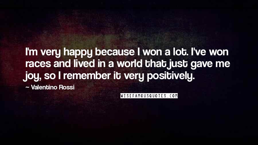 Valentino Rossi Quotes: I'm very happy because I won a lot. I've won races and lived in a world that just gave me joy, so I remember it very positively.