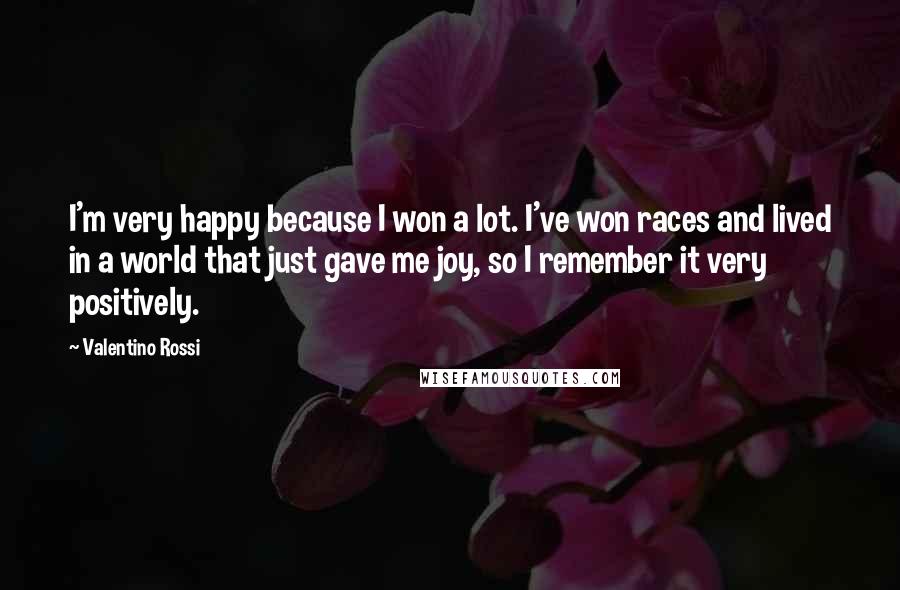 Valentino Rossi Quotes: I'm very happy because I won a lot. I've won races and lived in a world that just gave me joy, so I remember it very positively.