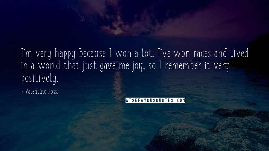 Valentino Rossi Quotes: I'm very happy because I won a lot. I've won races and lived in a world that just gave me joy, so I remember it very positively.