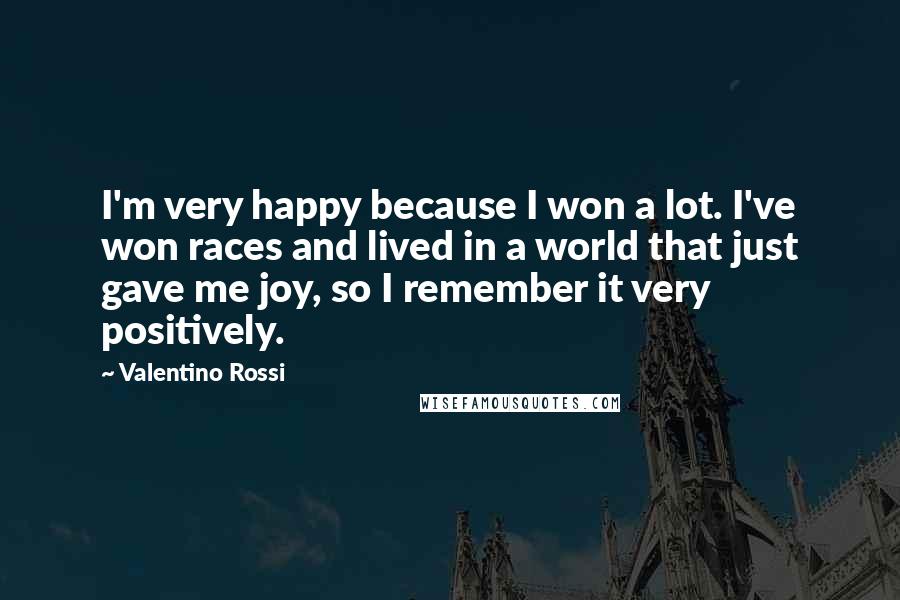 Valentino Rossi Quotes: I'm very happy because I won a lot. I've won races and lived in a world that just gave me joy, so I remember it very positively.