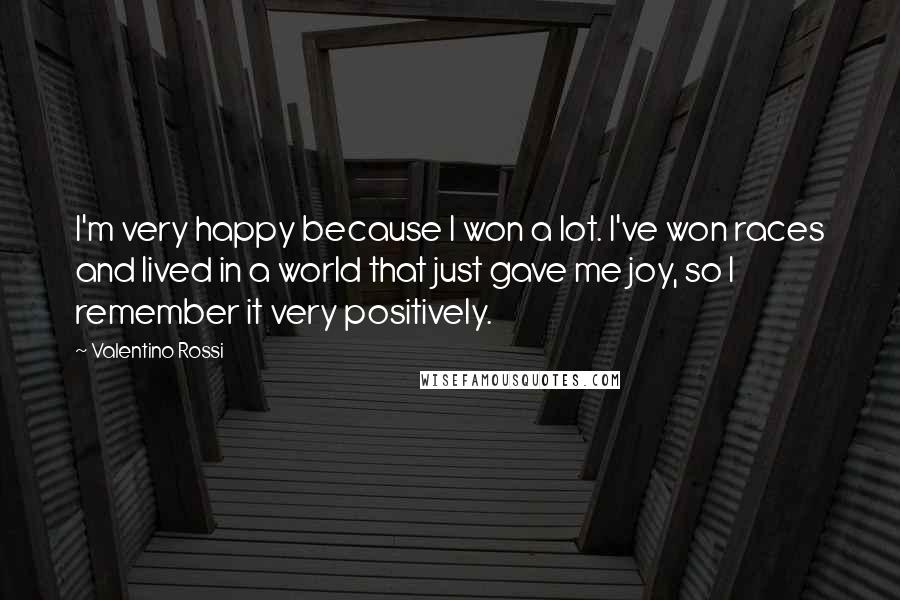 Valentino Rossi Quotes: I'm very happy because I won a lot. I've won races and lived in a world that just gave me joy, so I remember it very positively.