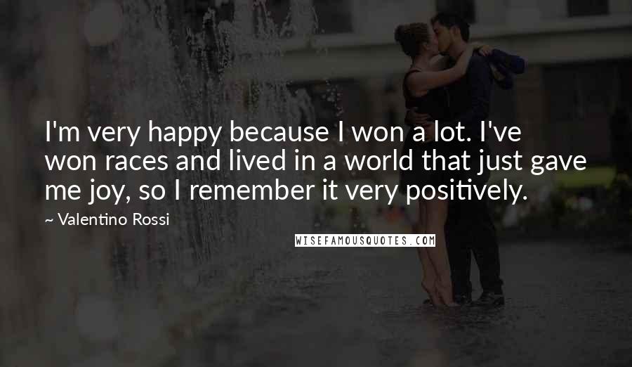 Valentino Rossi Quotes: I'm very happy because I won a lot. I've won races and lived in a world that just gave me joy, so I remember it very positively.