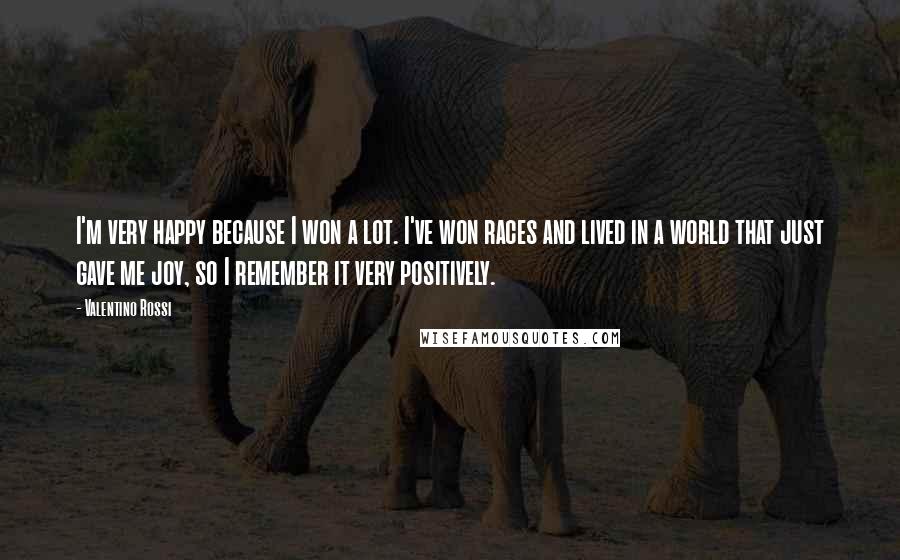 Valentino Rossi Quotes: I'm very happy because I won a lot. I've won races and lived in a world that just gave me joy, so I remember it very positively.