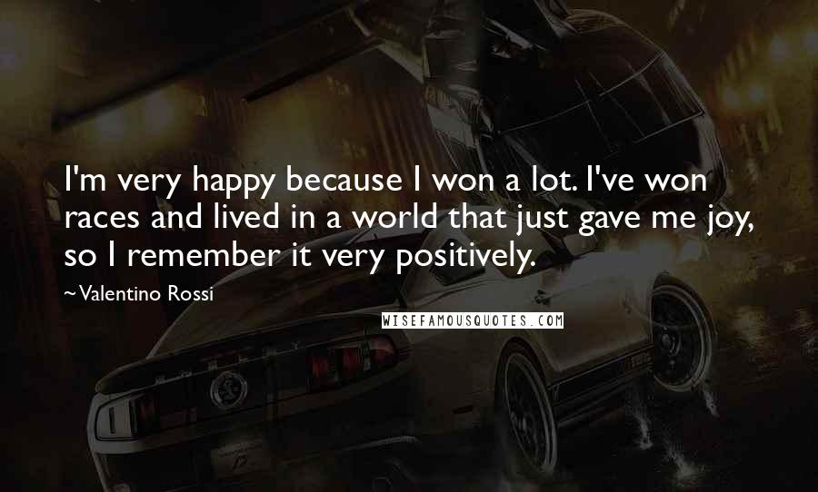 Valentino Rossi Quotes: I'm very happy because I won a lot. I've won races and lived in a world that just gave me joy, so I remember it very positively.