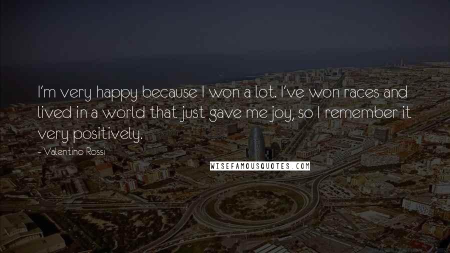 Valentino Rossi Quotes: I'm very happy because I won a lot. I've won races and lived in a world that just gave me joy, so I remember it very positively.