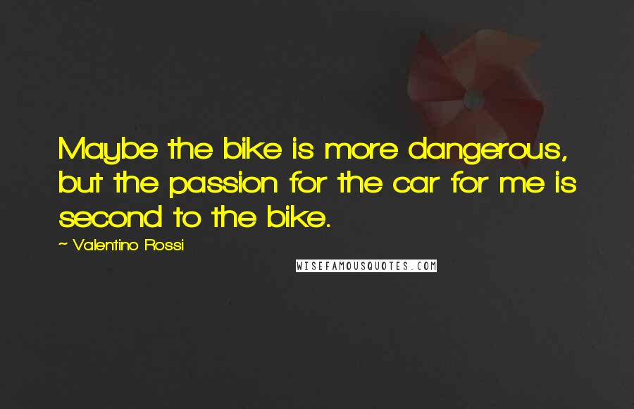 Valentino Rossi Quotes: Maybe the bike is more dangerous, but the passion for the car for me is second to the bike.