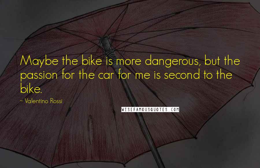 Valentino Rossi Quotes: Maybe the bike is more dangerous, but the passion for the car for me is second to the bike.