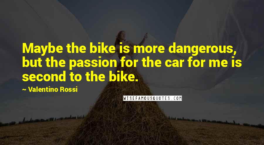 Valentino Rossi Quotes: Maybe the bike is more dangerous, but the passion for the car for me is second to the bike.