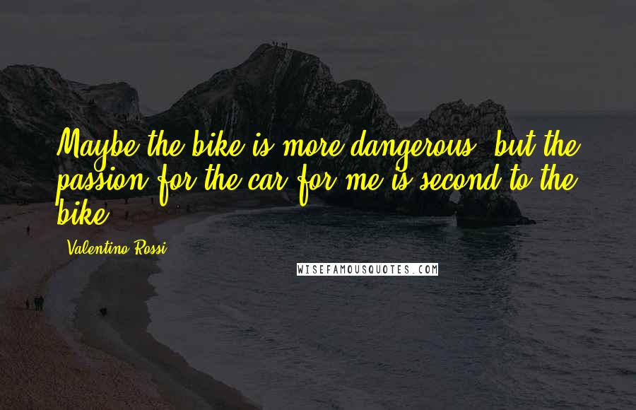 Valentino Rossi Quotes: Maybe the bike is more dangerous, but the passion for the car for me is second to the bike.