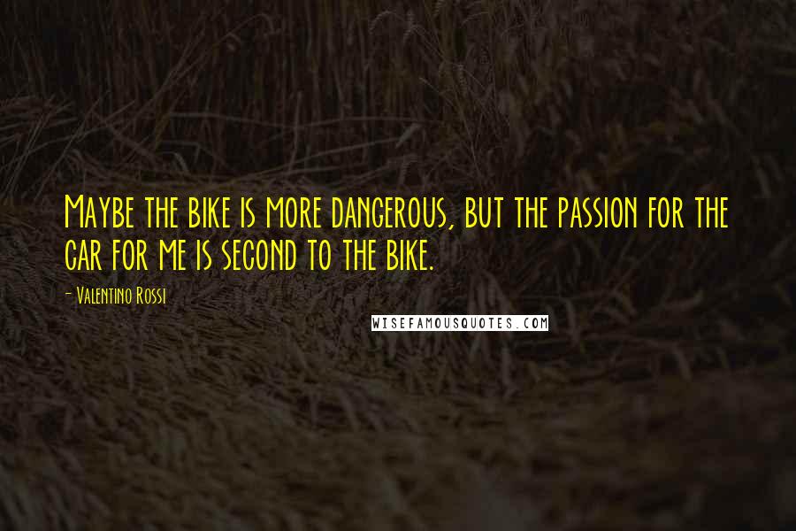 Valentino Rossi Quotes: Maybe the bike is more dangerous, but the passion for the car for me is second to the bike.