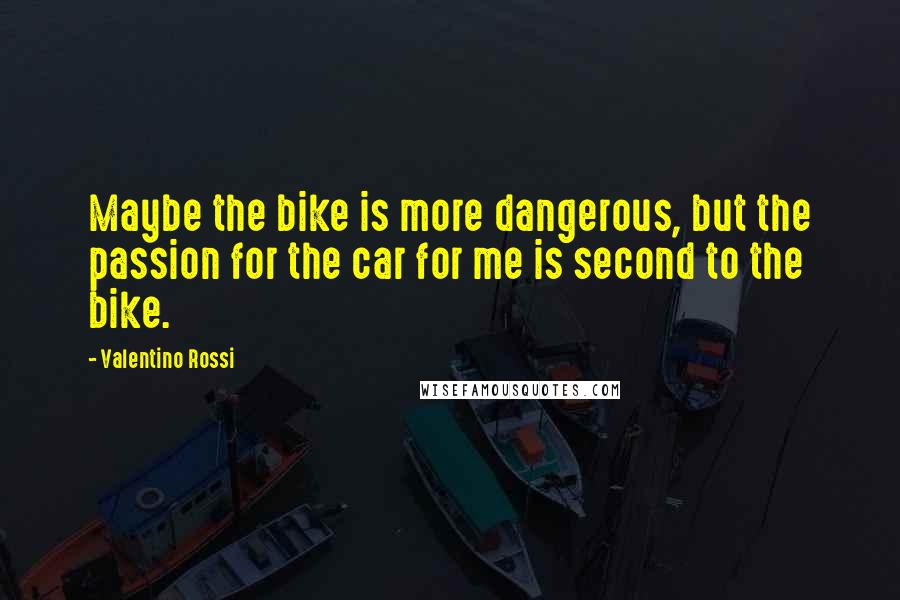 Valentino Rossi Quotes: Maybe the bike is more dangerous, but the passion for the car for me is second to the bike.