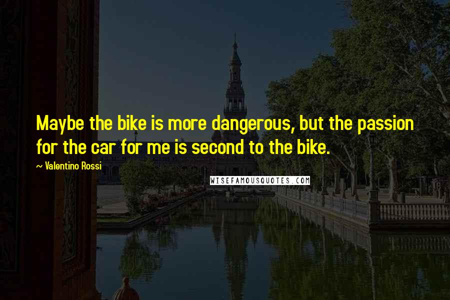 Valentino Rossi Quotes: Maybe the bike is more dangerous, but the passion for the car for me is second to the bike.