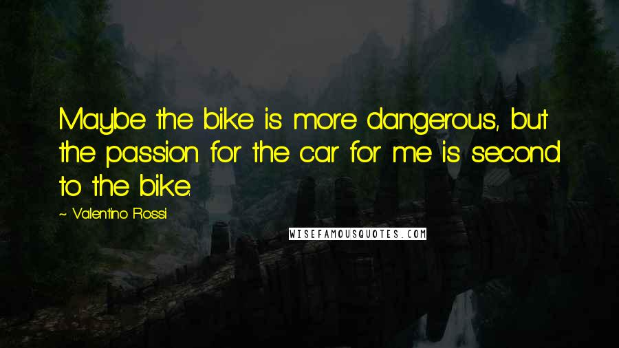 Valentino Rossi Quotes: Maybe the bike is more dangerous, but the passion for the car for me is second to the bike.