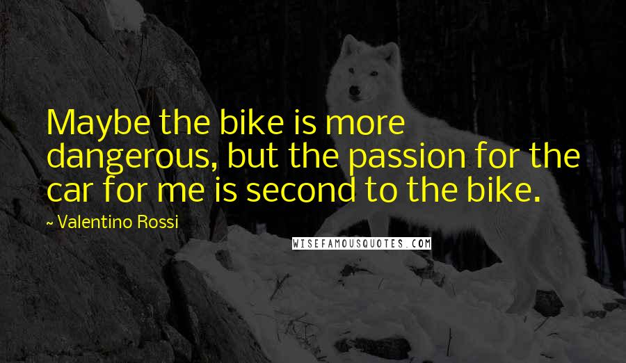 Valentino Rossi Quotes: Maybe the bike is more dangerous, but the passion for the car for me is second to the bike.