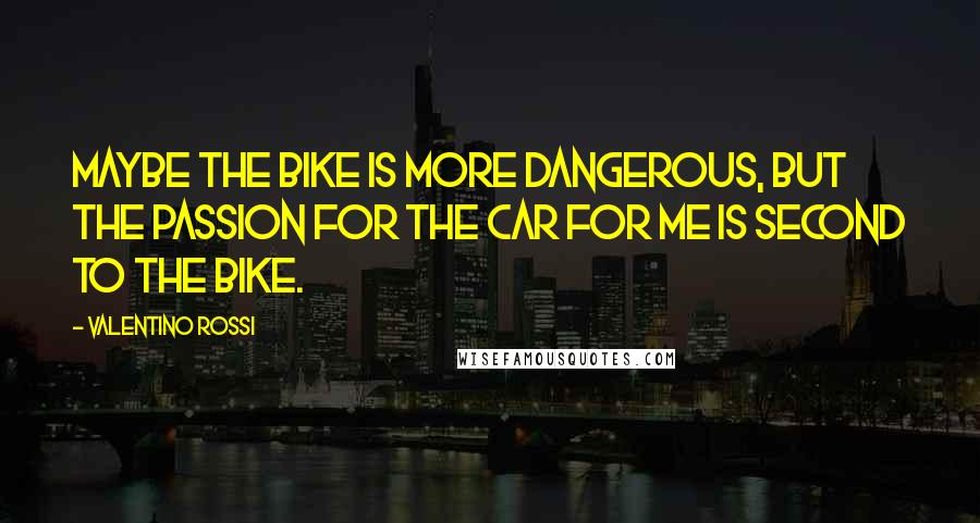 Valentino Rossi Quotes: Maybe the bike is more dangerous, but the passion for the car for me is second to the bike.