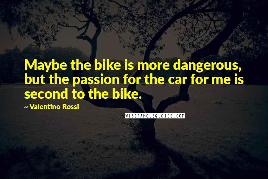 Valentino Rossi Quotes: Maybe the bike is more dangerous, but the passion for the car for me is second to the bike.