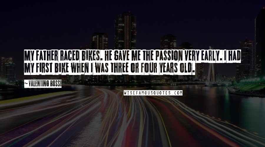 Valentino Rossi Quotes: My father raced bikes. He gave me the passion very early. I had my first bike when I was three or four years old.