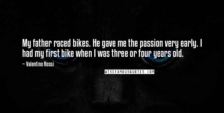 Valentino Rossi Quotes: My father raced bikes. He gave me the passion very early. I had my first bike when I was three or four years old.