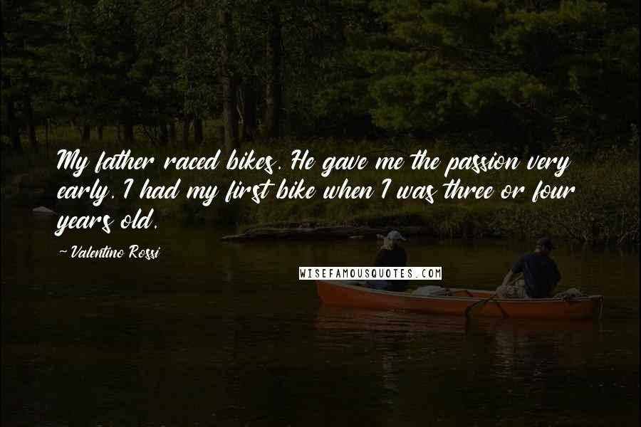 Valentino Rossi Quotes: My father raced bikes. He gave me the passion very early. I had my first bike when I was three or four years old.