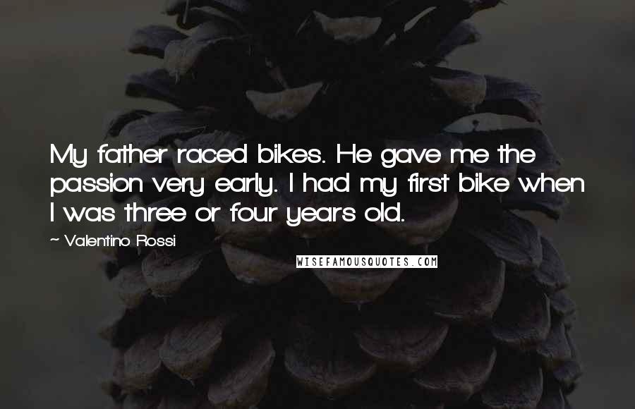 Valentino Rossi Quotes: My father raced bikes. He gave me the passion very early. I had my first bike when I was three or four years old.