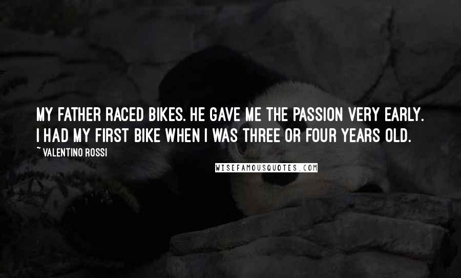 Valentino Rossi Quotes: My father raced bikes. He gave me the passion very early. I had my first bike when I was three or four years old.