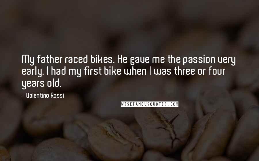 Valentino Rossi Quotes: My father raced bikes. He gave me the passion very early. I had my first bike when I was three or four years old.