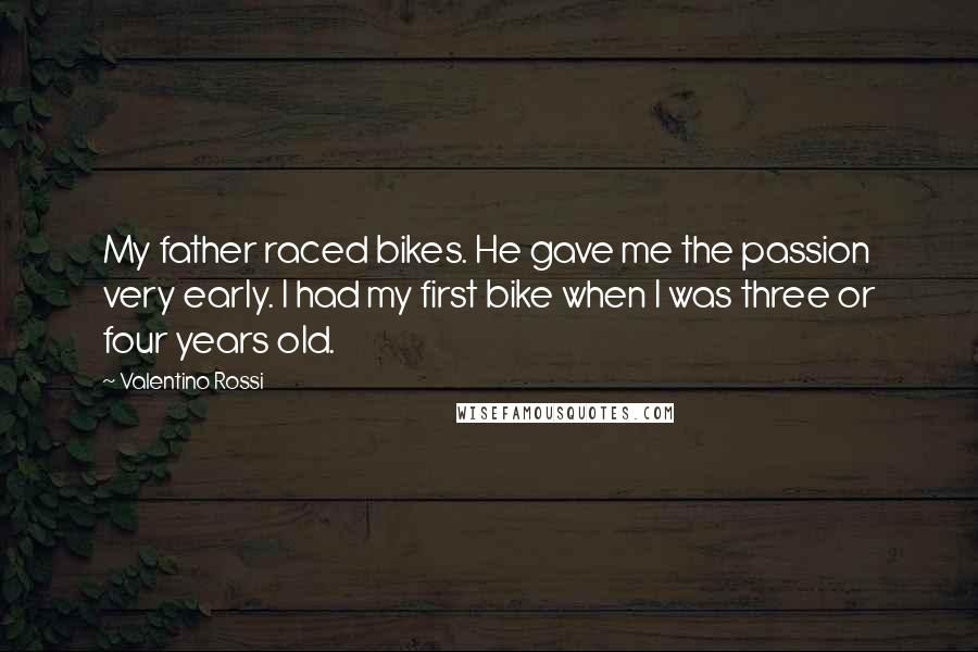 Valentino Rossi Quotes: My father raced bikes. He gave me the passion very early. I had my first bike when I was three or four years old.