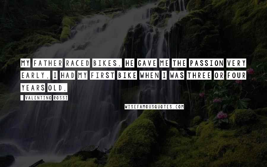 Valentino Rossi Quotes: My father raced bikes. He gave me the passion very early. I had my first bike when I was three or four years old.
