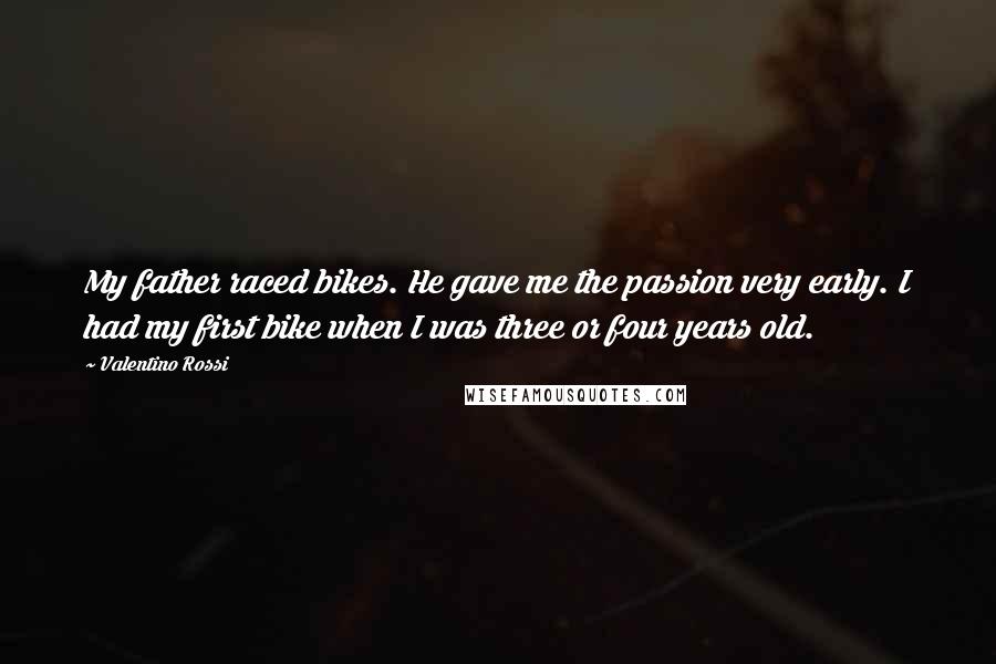 Valentino Rossi Quotes: My father raced bikes. He gave me the passion very early. I had my first bike when I was three or four years old.