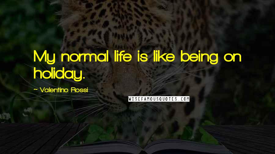 Valentino Rossi Quotes: My normal life is like being on holiday.