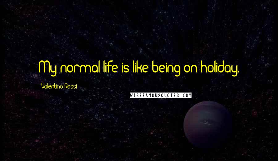 Valentino Rossi Quotes: My normal life is like being on holiday.