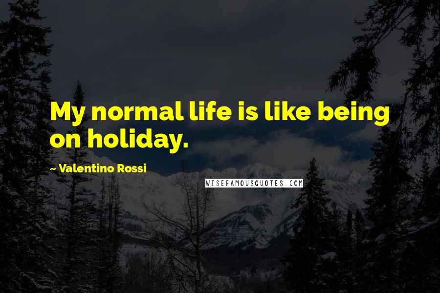 Valentino Rossi Quotes: My normal life is like being on holiday.